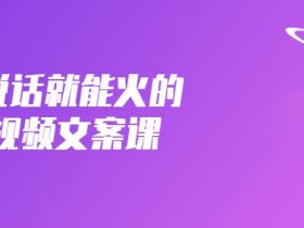 只说话就能火的短视频文案课！