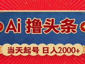 Ai撸头条，当天起号，第二天见收益，日入2000+！